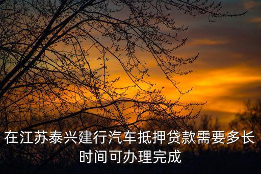 在江蘇泰興建行汽車抵押貸款需要多長時(shí)間可辦理完成
