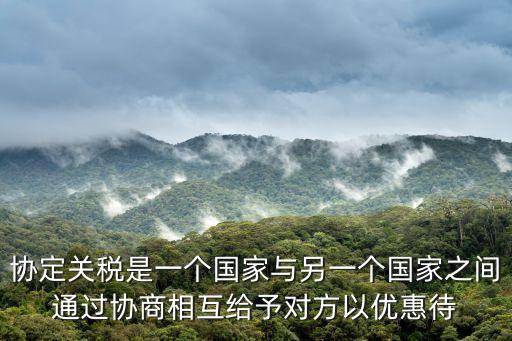 協(xié)定關(guān)稅，協(xié)定關(guān)稅是一個國家與另一個國家之間通過協(xié)商相互給予對方以優(yōu)惠待