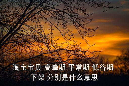 淘寶寶貝 高峰期 平常期 低谷期 下架 分別是什么意思