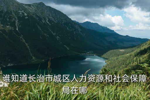 誰知道長治市城區(qū)人力資源和社會保障局在哪