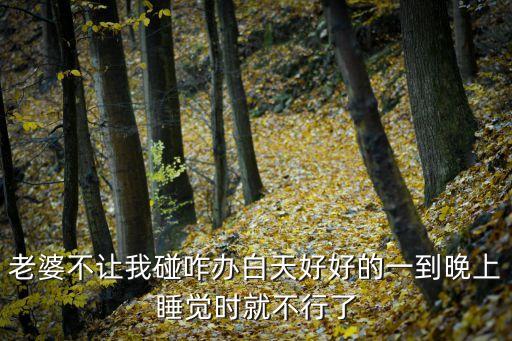 老婆不讓我碰咋辦白天好好的一到晚上睡覺時(shí)就不行了