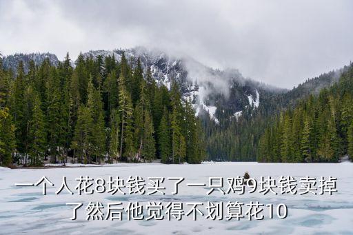 不劃算，1個人花了7元買了1件貨物再以8元賣出后來他覺得不劃算花9元