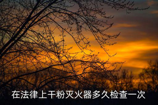 干粉滅火器幾年一檢，干粉滅火器規(guī)定多久檢查一次
