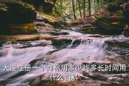 大連商標(biāo)注冊(cè)，大連注冊(cè)一個(gè)商標(biāo)用多少錢多長(zhǎng)時(shí)間用什么資料