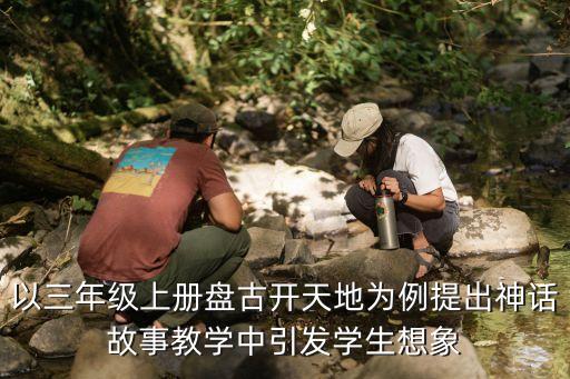 盤古開天地教學反思，盤古開天地一課體會到巨人盤古的什么精神