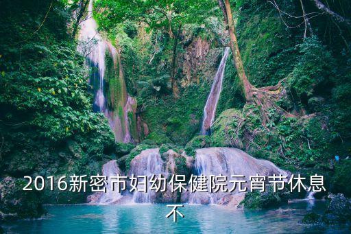 2016新密市婦幼保健院元宵節(jié)休息不