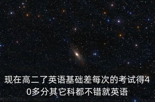 現(xiàn)在高二了英語基礎(chǔ)差每次的考試得40多分其它科都不錯就英語