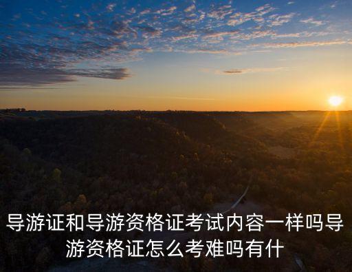 導(dǎo)游資格證書，導(dǎo)游證和導(dǎo)游資格證考試內(nèi)容一樣嗎導(dǎo)游資格證怎么考難嗎有什