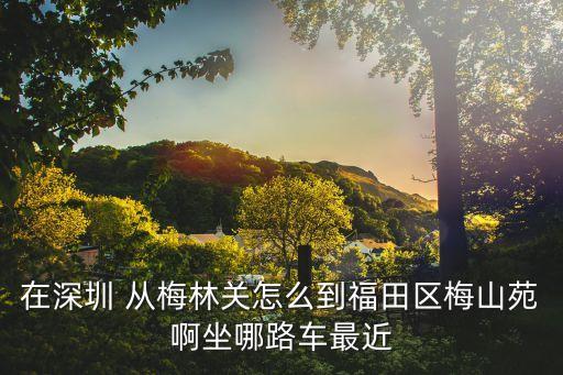在深圳 從梅林關(guān)怎么到福田區(qū)梅山苑啊坐哪路車最近