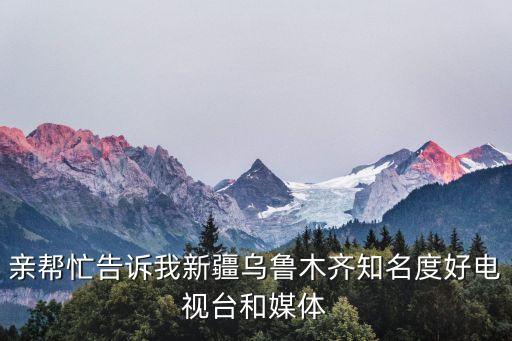 親幫忙告訴我新疆烏魯木齊知名度好電視臺和媒體
