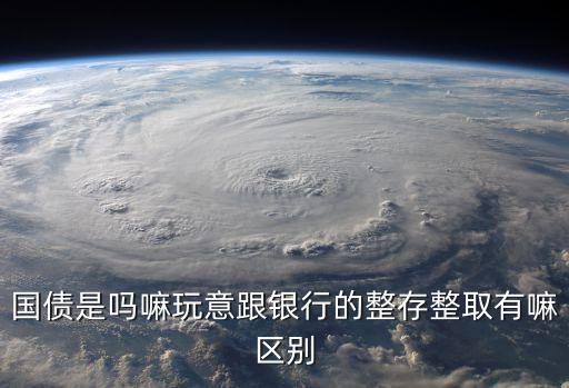 國債是嗎嘛玩意跟銀行的整存整取有嘛區(qū)別