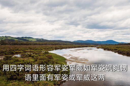 用四字詞語形容軍姿軍威如軍姿颯爽詞語里面有軍姿或軍威這兩