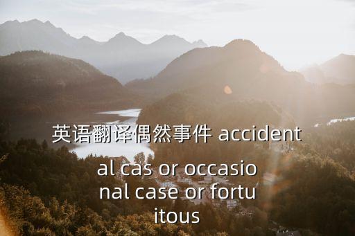 英語(yǔ)翻譯偶然事件 accidental cas or occasional case or fortuitous