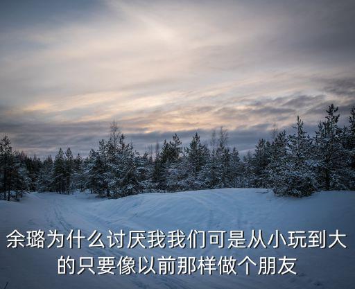 余璐為什么討厭我我們可是從小玩到大的只要像以前那樣做個(gè)朋友