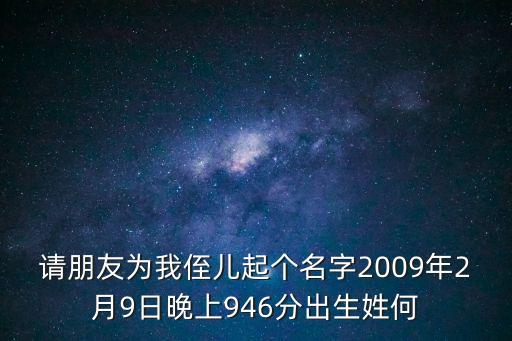 請朋友為我侄兒起個名字2009年2月9日晚上946分出生姓何
