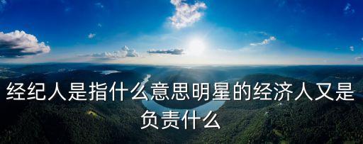 經(jīng)紀(jì)人是指什么意思明星的經(jīng)濟(jì)人又是負(fù)責(zé)什么