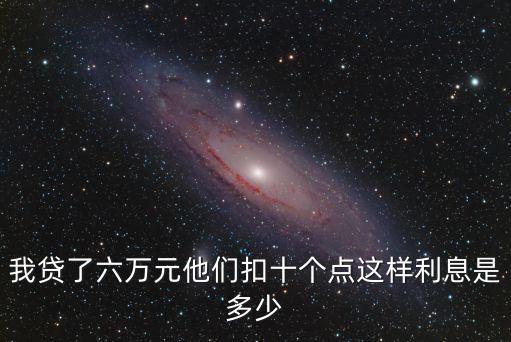 我貸了六萬元他們扣十個(gè)點(diǎn)這樣利息是多少