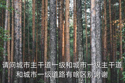 城市主干路，請(qǐng)問(wèn)城市主干道一級(jí)和城市一級(jí)主干道和城市一級(jí)道路有啥區(qū)別謝謝
