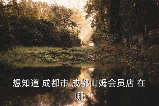 成都山姆，想知道 成都市 成都山姆會員店 在哪