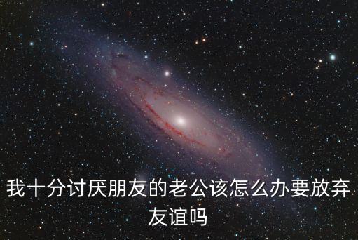 我十分討厭朋友的老公該怎么辦要放棄友誼嗎