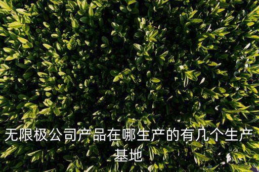 無限極公司產(chǎn)品在哪生產(chǎn)的有幾個生產(chǎn)基地