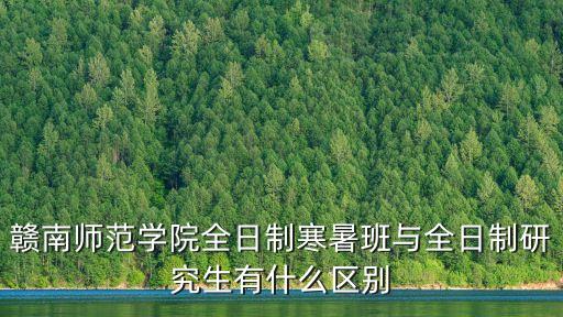 贛南師院在職研究生，贛南師范學(xué)院全日制寒暑班與全日制研究生有什么區(qū)別