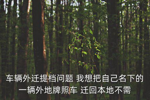 車輛提檔外遷流程，車輛外遷提檔問題 我想把自己名下的一輛外地牌照車 遷回本地不需