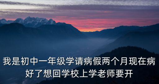 我是初中一年級學請病假兩個月現在病好了想回學校上學老師要開