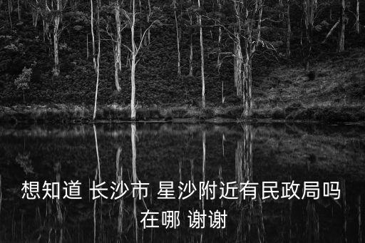 想知道 長(zhǎng)沙市 星沙附近有民政局嗎 在哪 謝謝