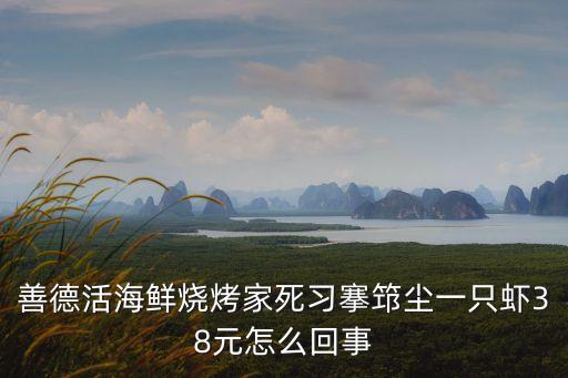 善德活海鮮燒烤家死習(xí)搴筇塵一只蝦38元怎么回事