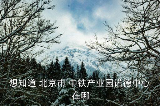 想知道 北京市 中鐵產(chǎn)業(yè)園諾德中心 在哪