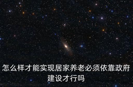 怎么樣才能實(shí)現(xiàn)居家養(yǎng)老必須依靠政府建設(shè)才行嗎