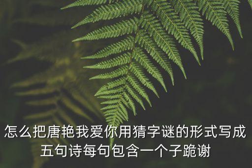 怎么把唐艷我愛你用猜字謎的形式寫成五句詩每句包含一個(gè)子跪謝
