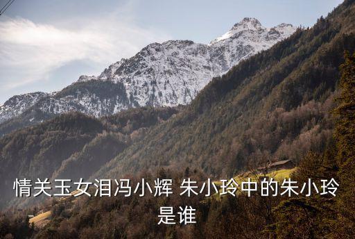情關(guān)玉女淚馮小輝 朱小玲中的朱小玲是誰