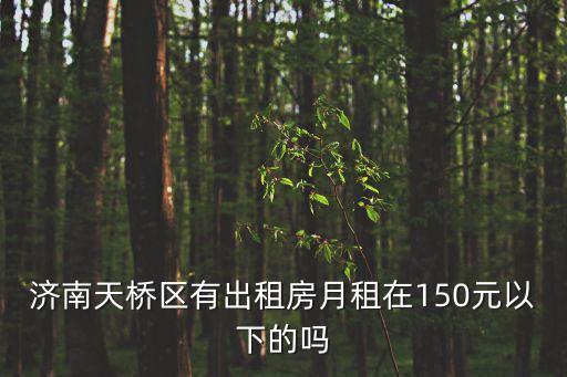天橋房屋出租，濟(jì)南天橋區(qū)有出租房月租在150元以下的嗎