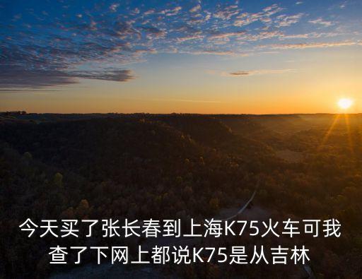 今天買了張長春到上海K75火車可我查了下網(wǎng)上都說K75是從吉林