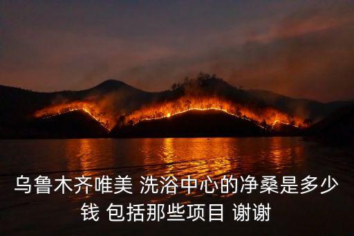 烏魯木齊唯美 洗浴中心的凈桑是多少錢 包括那些項(xiàng)目 謝謝