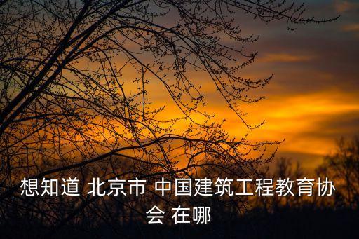 想知道 北京市 中國(guó)建筑工程教育協(xié)會(huì) 在哪
