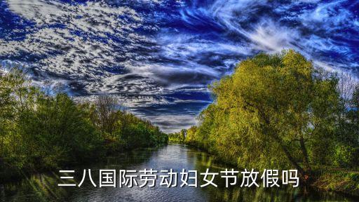 三八國際勞動婦女節(jié)放假嗎