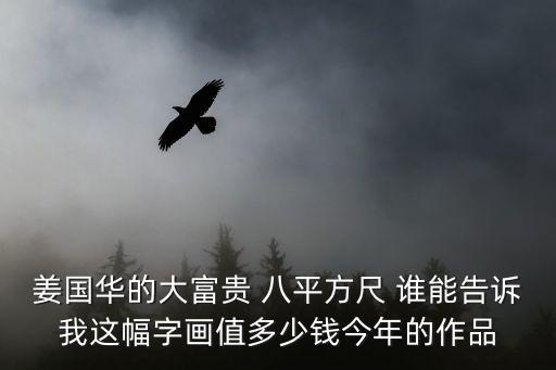 姜國華的大富貴 八平方尺 誰能告訴我這幅字畫值多少錢今年的作品