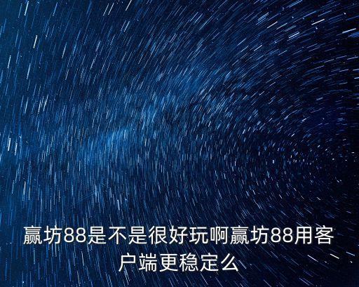 贏坊88是不是很好玩啊贏坊88用客戶端更穩(wěn)定么