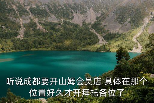 聽(tīng)說(shuō)成都要開(kāi)山姆會(huì)員店 具體在那個(gè)位置好久才開(kāi)拜托各位了