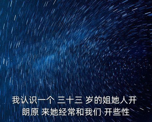 我認(rèn)識(shí)一個(gè) 三十三 歲的姐她人開(kāi) 朗原 來(lái)她經(jīng)常和我們 開(kāi)些性