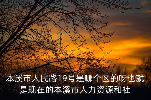 本溪市人力資源和社會(huì)保障局，本溪市人民路19號(hào)是哪個(gè)區(qū)的呀也就是現(xiàn)在的本溪市人力資源和社