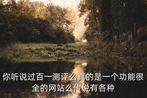 你聽說過百一測評么真的是一個功能很全的網(wǎng)站么傳說有各種