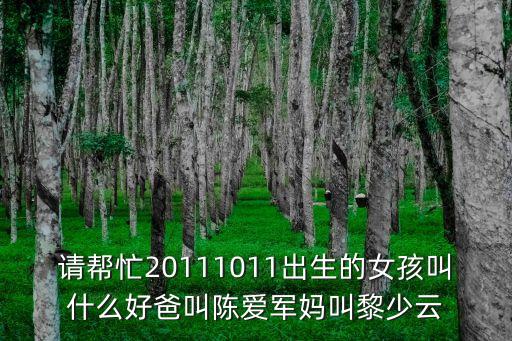 請(qǐng)幫忙20111011出生的女孩叫什么好爸叫陳愛軍媽叫黎少云