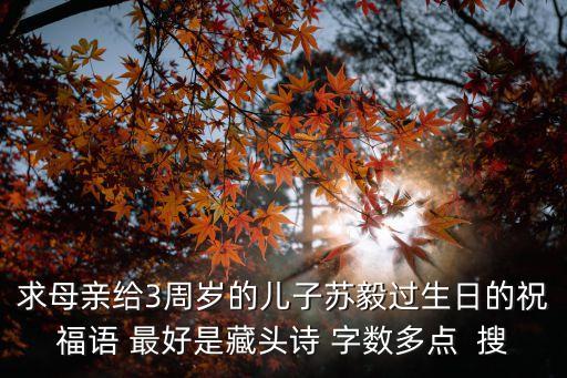 求母親給3周歲的兒子蘇毅過生日的祝福語 最好是藏頭詩 字數(shù)多點  搜