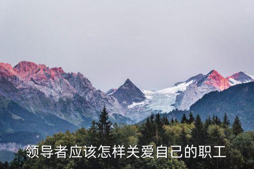 領(lǐng)導(dǎo)者應(yīng)該怎樣關(guān)愛自己的職工