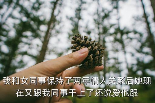 操女同事，我女同事開始對(duì)我很愛昧一天晚上和她發(fā)生了關(guān)系之后再找她