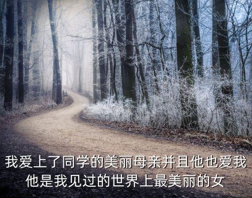 我愛上了同學(xué)的美麗母親并且他也愛我他是我見過的世界上最美麗的女